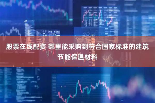股票在线配资 哪里能采购到符合国家标准的建筑节能保温材料