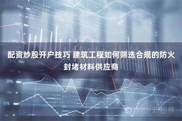 配资炒股开户技巧 建筑工程如何筛选合规的防火封堵材料供应商