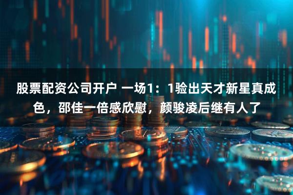 股票配资公司开户 一场1:1验出天才新星真成色,邵佳一倍感欣慰,颜骏凌后继有人了