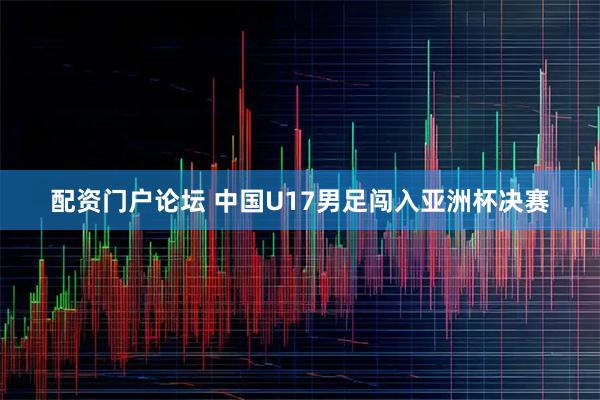 配资门户论坛 中国U17男足闯入亚洲杯决赛