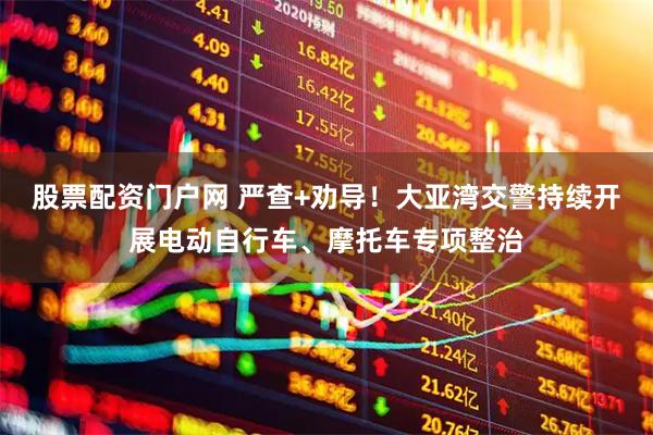 股票配资门户网 严查+劝导！大亚湾交警持续开展电动自行车、摩托车专项整治