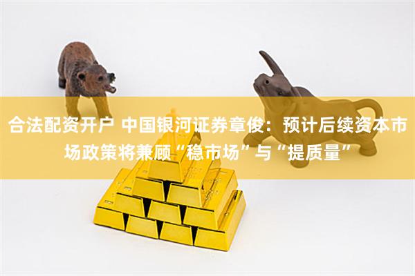 合法配资开户 中国银河证券章俊：预计后续资本市场政策将兼顾“稳市场”与“提质量”
